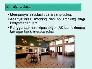 2. Tata Udara
• Mempunyai sirkulasi udara yang cukup
• Adanya area smoking dan no smoking bagi
kenyamanan tamu
• Penggunaan fan/ kipas angin, AC dan exhauce
fan agar tamu merasa relax
 