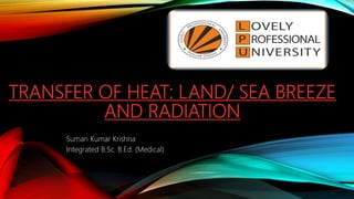 TRANSFER OF HEAT: LAND/ SEA BREEZE
AND RADIATION
Suman Kumar Krishna
Integrated B.Sc. B.Ed. (Medical)
 