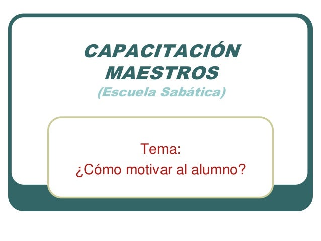 CAPACITACIÓN
MAESTROS
(Escuela Sabática)
Tema:
¿Cómo motivar al alumno?
 