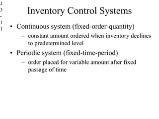 Inventory Control Systems
.
1
3
-
1
1 • Continuous system (fixed-order-quantity)
– constant amount ordered when inventory declines
to predetermined level
• Periodic system (fixed-time-period)
– order placed for variable amount after fixed
passage of time
 
