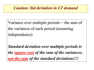 Caution: Std deviation in LT demand
Variance over multiple periods = the sum of
the variances of each period (assuming
independence)
Standard deviation over multiple periods is
the square root of the sum of the variances,
not the sum of the standard deviations!!!
 