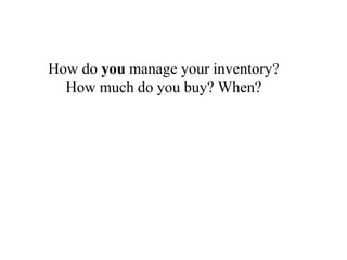 How do you manage your inventory?
How much do you buy? When?
 