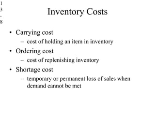 Inventory Costs
• Carrying cost
– cost of holding an item in inventory
• Ordering cost
– cost of replenishing inventory
• Shortage cost
– temporary or permanent loss of sales when
demand cannot be met
1
3
-
8
 
