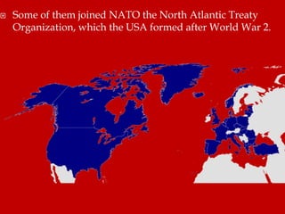  Some of them joined NATO the North Atlantic Treaty
Organization, which the USA formed after World War 2.
 