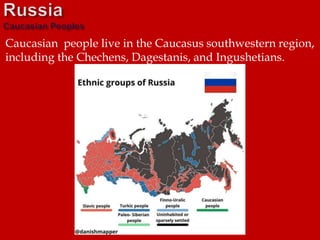 Caucasian people live in the Caucasus southwestern region,
including the Chechens, Dagestanis, and Ingushetians.
 