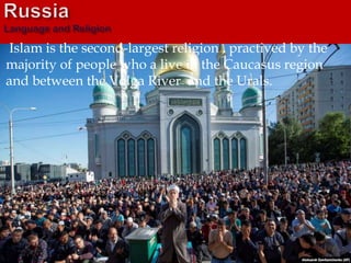 Islam is the second-largest religion , practived by the
majority of people who a live in the Caucasus region
and between the Volga River and the Urals.
 