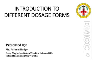 INTRODUCTION TO
DIFFERENT DOSAGE FORMS
Presented by:
Mr. Parimal Hadge
Datta Meghe Institute of Medical Science(DU)
Salod(H);Sawangi(M); Wardha:
 