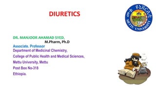 DIURETICS
DR. MANJOOR AHAMAD SYED,
M.Pharm, Ph.D
Associate. Professor
Department of Medicinal Chemistry,
College of Public Health and Medical Sciences,
Mettu University, Mettu
Post Box No-318
Ethiopia.
 