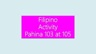 Filipino
Activity
Pahina 103 at 105