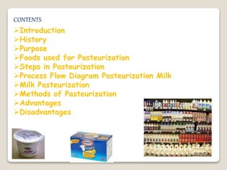 CONTENTS
Introduction
History
Purpose
Foods used for Pasteurization
Steps in Pasteurization
Process Flow Diagram Pasteurization Milk
Milk Pasteurization
Methods of Pasteurization
Advantages
Disadvantages
 