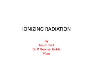 IONIZING RADIATION
By
Assist. Prof
Dr. P. Berciyal Golda
Vicas
 