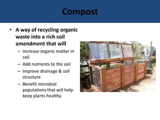 Compost
• A way of recycling organic
waste into a rich soil
amendment that will
– Increase organic matter in
soil
– Add nutrients to the soil
– Improve drainage & soil
structure
– Benefit microbial
populations that will help
keep plants healthy
 