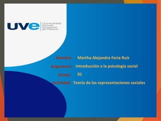 Nombre:
Asignatura:
Actividad:
Martha Alejandra Feria Ruíz
Introducción a la psicología social
01
Teoría de las representaciones sociales
Grupo:
 