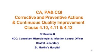 CA, PA& CQI
Corrective and Preventive Actions
& Continuous Quality Improvement
Clause 4.10, 4.11 & 4.12
Dr Raksha K
HOD, Consultant Microbiologist & Infection Control Officer
Central Laboratory
St. Martha’s Hospital
1
 