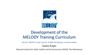 Development of the
MELODY Training Curriculum
ISFP-AG- PROTECT Under Grant N°: 814803 DG Migration and Home Affairs
Saskia Rutjes
National Institute for Public Health and the Environment (RIVM), The Netherlands
 