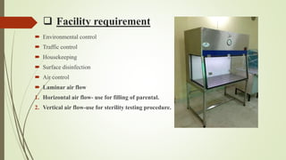  Facility requirement
 Environmental control
 Traffic control
 Housekeeping
 Surface disinfection
 Air control
 Laminar air flow
1. Horizontal air flow- use for filling of parental.
2. Vertical air flow-use for sterility testing procedure.
 