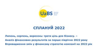 СПЛАНУЙ 2022
Липень, серпень, вересень: третя ціль для бізнесу. –
Аналіз фінансових результатів за перше півріччя 2022 року
Впровадження змін у фінансову стратегію компанії на 2022 рік
 