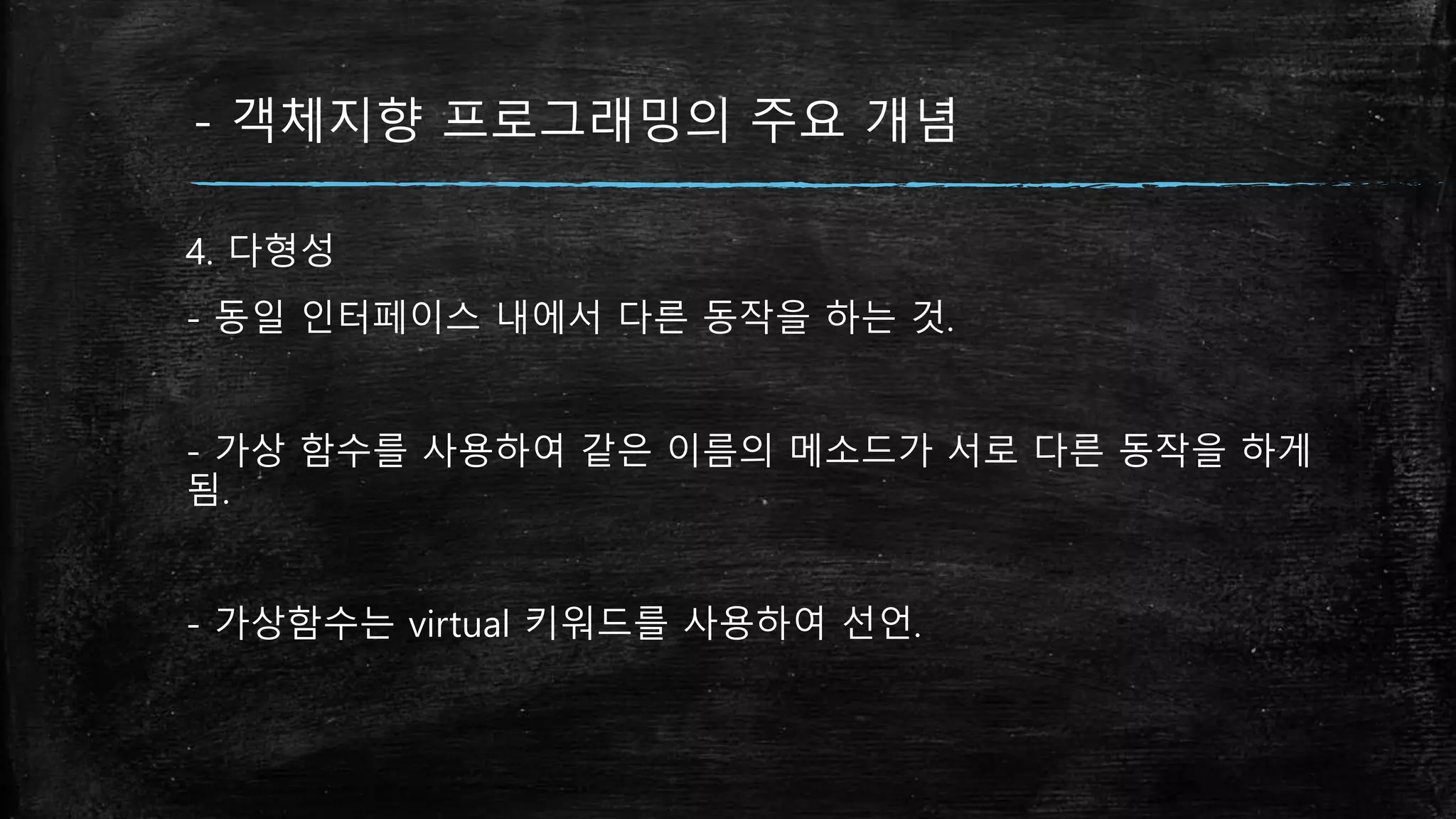 - 객체지향 프로그래밍의 주요 개념
4. 다형성
- 동일 인터페이스 내에서 다른 동작을 하는 것.
- 가상 함수를 사용하여 같은 이름의 메소드가 서로 다른 동작을 하게
됨.
- 가상함수는 virtual 키워드를 사용하여 선언.
 