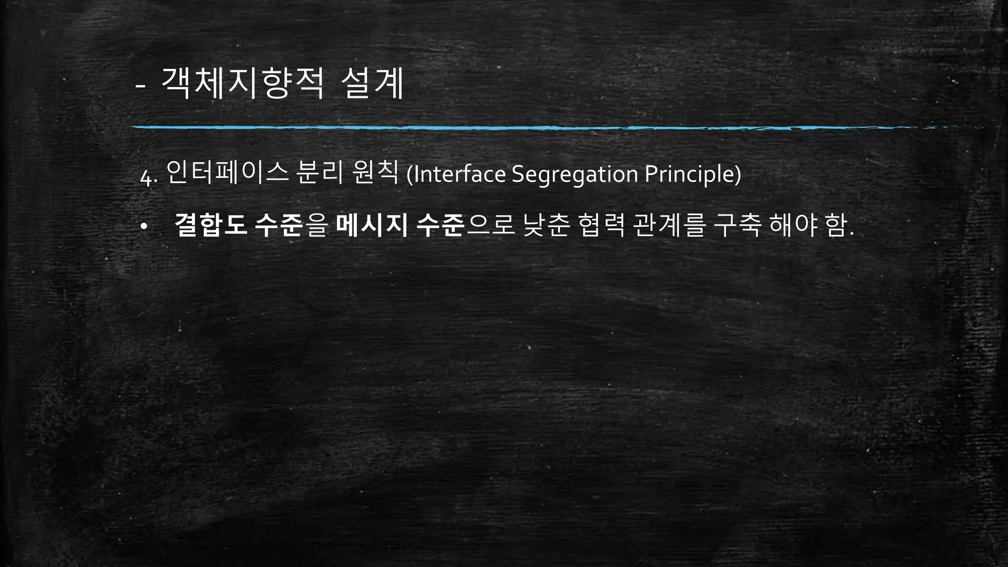 - 객체지향적 설계
4. 인터페이스 분리 원칙 (Interface Segregation Principle)
• 결합도 수준을 메시지 수준으로 낮춘 협력 관계를 구축 해야 함.
 