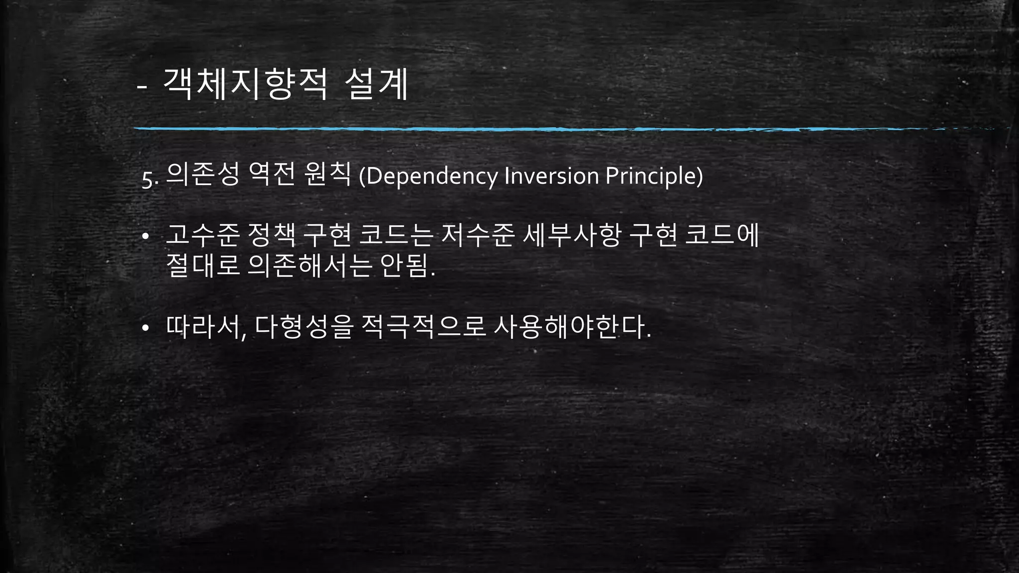 - 객체지향적 설계
5. 의존성 역전 원칙 (Dependency Inversion Principle)
• 고수준 정책 구현 코드는 저수준 세부사항 구현 코드에
절대로 의존해서는 안됨.
• 따라서, 다형성을 적극적으로 사용해야한다.
 
