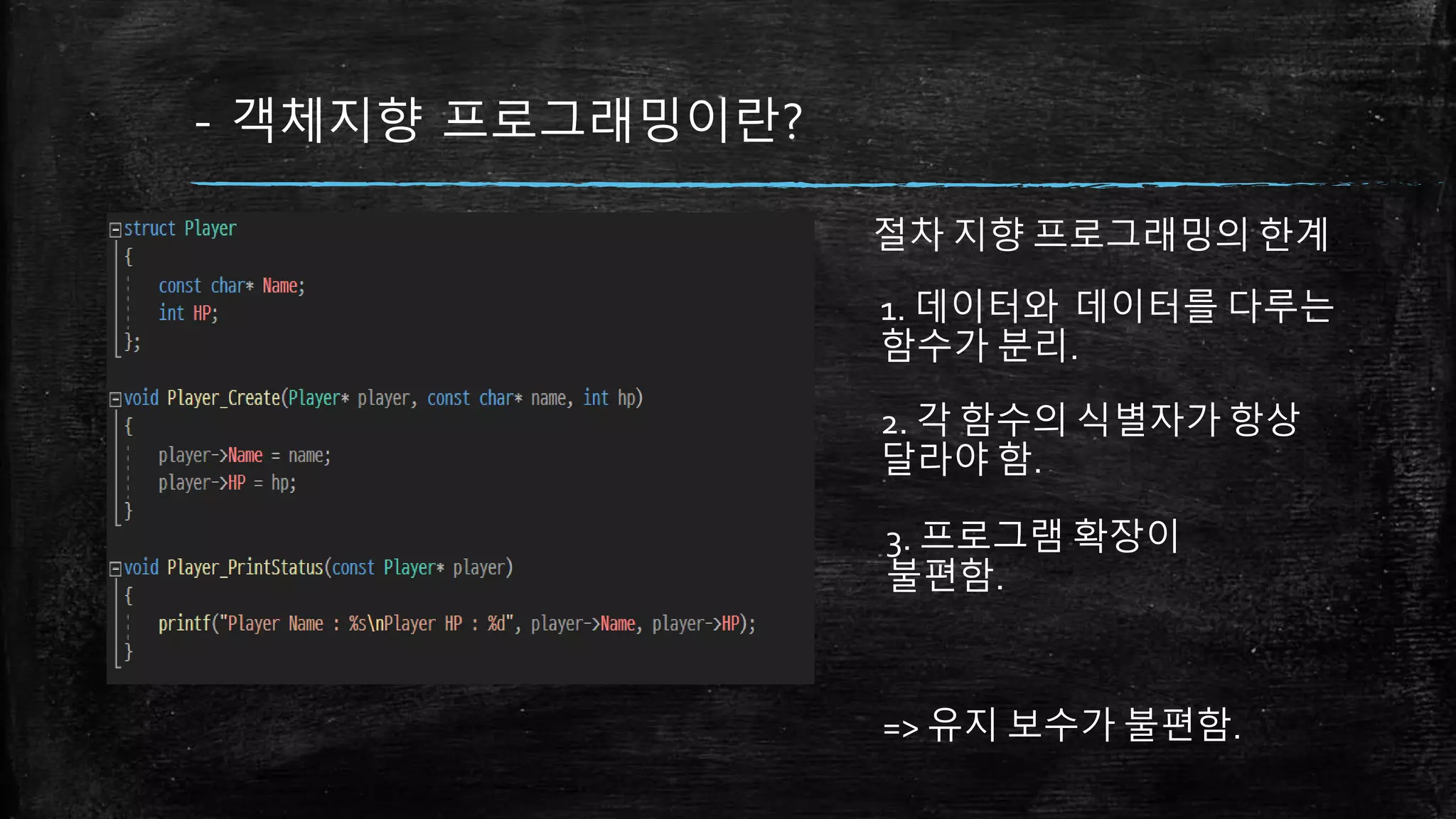 - 객체지향 프로그래밍이란?
절차 지향 프로그래밍의 한계
1. 데이터와 데이터를 다루는
함수가 분리.
2. 각 함수의 식별자가 항상
달라야 함.
3. 프로그램 확장이
불편함.
=> 유지 보수가 불편함.
 