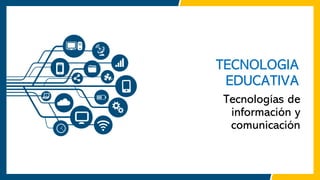 TECNOLOGIA
EDUCATIVA
Tecnologías de
información y
comunicación
 