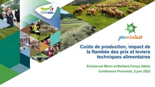 Coûts de production, impact de
la flambée des prix et leviers
techniques alimentaires
Emmanuel Morin et Barbara Fança (Idele)
Conférence Provinlait, 2 juin 2022
 