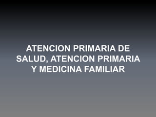 ATENCION PRIMARIA DE
SALUD, ATENCION PRIMARIA
Y MEDICINA FAMILIAR
 