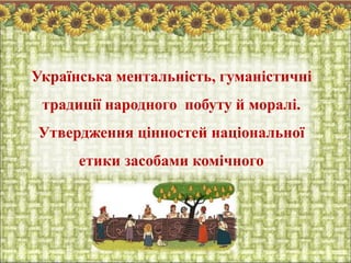 Українська ментальність, гуманістичні
традиції народного побуту й моралі.
Утвердження цінностей національної
етики засобами комічного
 