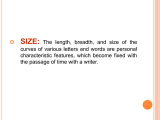  SIZE: The length, breadth, and size of the
curves of various letters and words are personal
characteristic features, which become fixed with
the passage of time with a writer.
 