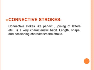 CONNECTIVE STROKES:
Connective stokes like pen-lift , joining of letters
etc., is a very characteristic habit. Length, shape,
and positioning characterize the stroke.
 