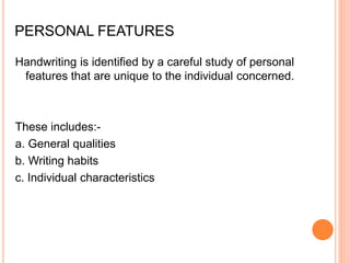 PERSONAL FEATURES
Handwriting is identified by a careful study of personal
features that are unique to the individual concerned.
These includes:-
a. General qualities
b. Writing habits
c. Individual characteristics
 