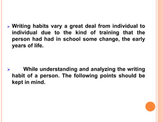  Writing habits vary a great deal from individual to
individual due to the kind of training that the
person had had in school some change, the early
years of life.
 While understanding and analyzing the writing
habit of a person. The following points should be
kept in mind.
 
