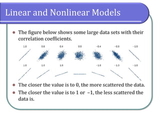 Linear and Nonlinear Models
⚫ The figure below shows some large data sets with their
correlation coefficients.
⚫ The closer the value is to 0, the more scattered the data.
⚫ The closer the value is to 1 or –1, the less scattered the
data is.
 