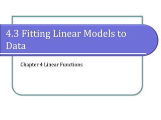 4.3 Fitting Linear Models to
Data
Chapter 4 Linear Functions
 