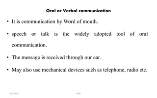 Oral or Verbal communication
• It is communication by Word of mouth.
• speech or talk is the widely adopted tool of oral
communication.
• The message is received through our ear.
• May also use mechanical devices such as telephone, radio etc.
GMS
7/21/2022
 