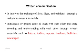 Written communication
• It involves the exchange of facts, ideas, and opinions through a
written instrument /materials.
• Individuals or groups come in touch with each other and share
meaning and understanding with each other through written
materials such as letters, leaflets, reports, handouts, bulletins,
newspaper.
GMS
7/21/2022
 