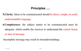 Principles ….
5.Clarity: Ideas to be communicated should be direct, simple, in easily
understandable language.
6.Completeness: the subject matter to be communicated must be
adequate, which enable the receiver to understand the central theme
or idea of message.
Incomplete message may result in misunderstandings.
GMS
7/21/2022
 