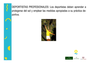 DEPORTISTAS PROFESIONALES: Los deportistas deben aprender a
protegerse del sol y emplear las medidas apropiadas a su práctica de-
portiva.
 