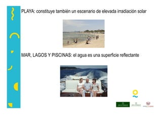 PLAYA: constituye también un escenario de elevada irradiación solar
MAR, LAGOS Y PISCINAS: el agua es una superficie reflectante
 
