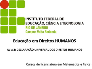 Educação em Direitos HUMANOS
Aula 2: DECLARAÇÃO UNIVERSAL DOS DIREITOS HUMANOS
Cursos de licenciatura em Matemática e Física
 