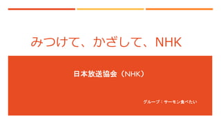 みつけて、かざして、NHK
日本放送協会（NHK）
グループ：サーモン食べたい
 