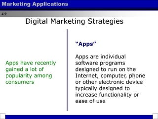 4.9
Marketing Applications
“Apps”
Apps are individual
software programs
designed to run on the
Internet, computer, phone
or other electronic device
typically designed to
increase functionality or
ease of use
Apps have recently
gained a lot of
popularity among
consumers
Digital Marketing Strategies
 