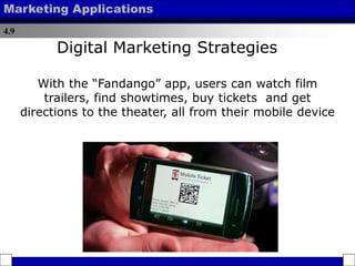 4.9
Marketing Applications
With the “Fandango” app, users can watch film
trailers, find showtimes, buy tickets and get
directions to the theater, all from their mobile device
Digital Marketing Strategies
 