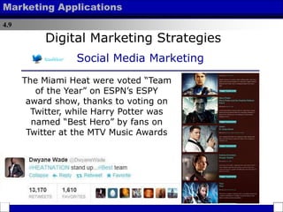 4.9
Marketing Applications
The Miami Heat were voted “Team
of the Year” on ESPN’s ESPY
award show, thanks to voting on
Twitter, while Harry Potter was
named “Best Hero” by fans on
Twitter at the MTV Music Awards
Digital Marketing Strategies
Social Media Marketing
 