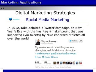 4.9
Marketing Applications
In 2012, Nike debuted a Twitter campaign on New
Year’s Eve with the hashtag #makeitcount that was
supported (via tweets) by Nike endorsed athletes all
over the world
Digital Marketing Strategies
Social Media Marketing
 