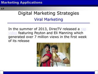 4.9
Marketing Applications
Digital Marketing Strategies
Viral Marketing
In the summer of 2013, DirecTV released a rap
video featuring Peyton and Eli Manning which
generated over 7 million views in the first week
of its release
 