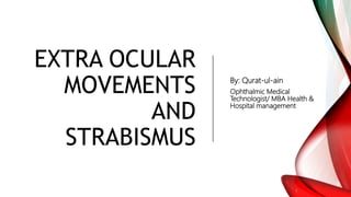 EXTRA OCULAR
MOVEMENTS
AND
STRABISMUS
By: Qurat-ul-ain
Ophthalmic Medical
Technologist/ MBA Health &
Hospital management
 