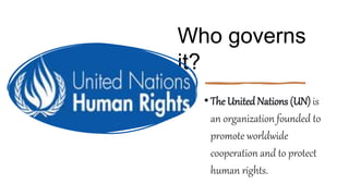 Who governs
it?
•The United Nations (UN) is
an organization founded to
promote worldwide
cooperation and to protect
human rights.
 