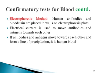  Electrophoretic Method: Human antibodies and
bloodstain are placed in wells on electrophoresis plate
 Electrical current is used to move antibodies and
antigens towards each other
 If antibodies and antigens move towards each other and
form a line of precipitation, it is human blood
17
 